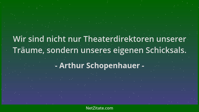 Arthur Schopenhauer - Wir sind nicht nur Theaterdirektoren unserer Träume, sondern unseres eigenen Schicksals....