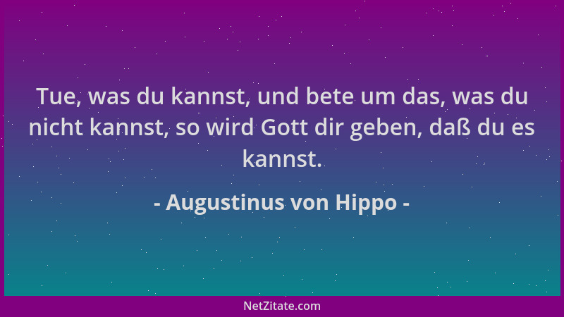 Augustinus von Hippo - Tue, was du kannst, und bete um das, was du nicht kannst, so wird Gott dir geben, daß du es kannst....