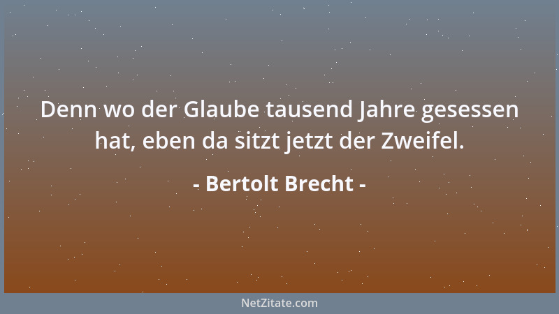 Bertolt Brecht - Denn wo der Glaube tausend Jahre gesessen hat, eben da sitzt jetzt der Zweifel....