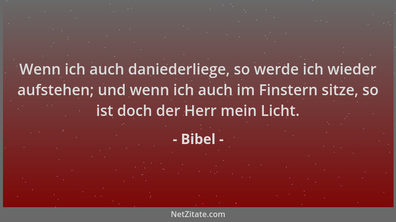 Bibel - Wenn ich auch daniederliege, so werde ich wieder aufstehen; und wenn ich auch im Finstern sitze, so ist doch der He...