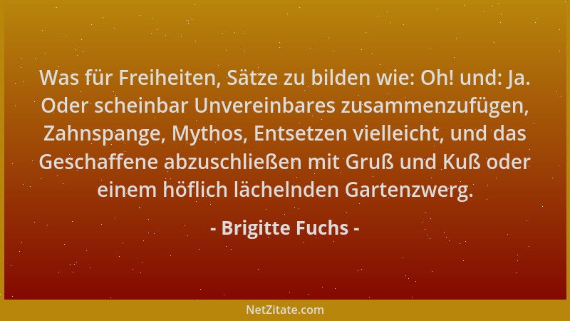 Brigitte Fuchs - Was für Freiheiten, Sätze zu bilden wie: Oh! und: Ja. Oder scheinbar Unvereinbares zusammenzufügen, Zahnsp...