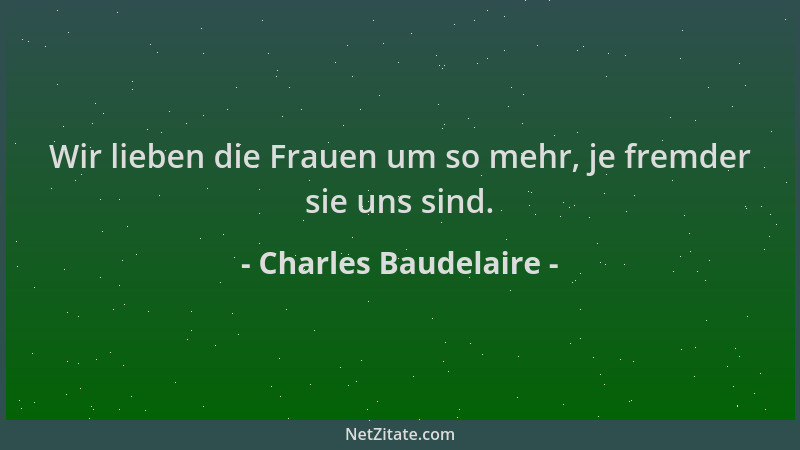Charles Baudelaire - Wir lieben die Frauen um so mehr, je fremder sie uns sind....