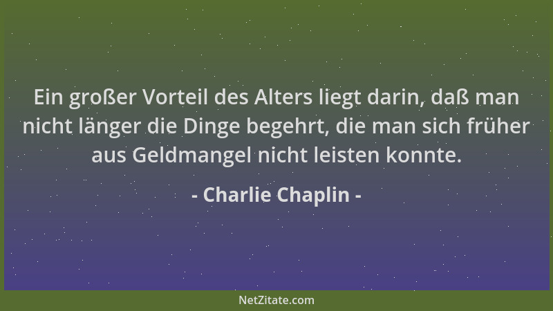 Charlie Chaplin - Ein großer Vorteil des Alters liegt darin, daß man nicht länger die Dinge begehrt, die man sich früher au...