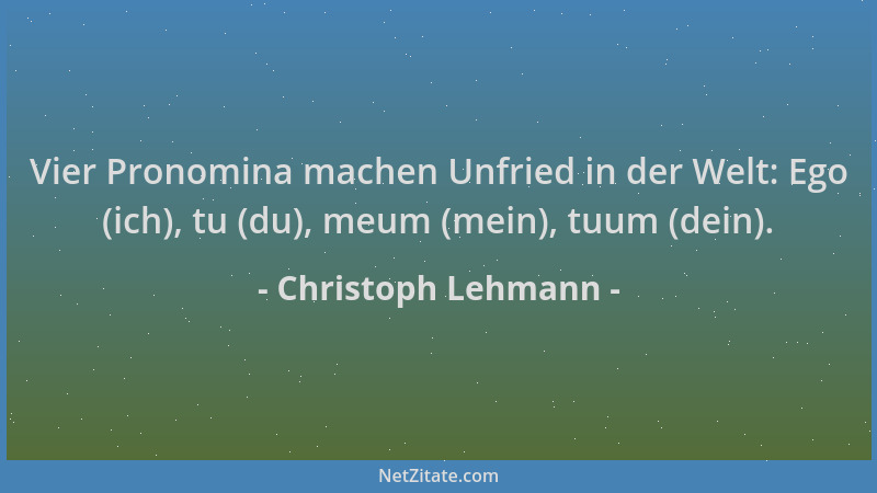 Christoph Lehmann - Vier Pronomina machen Unfried in der Welt: Ego (ich), tu (du), meum (mein), tuum (dein)....