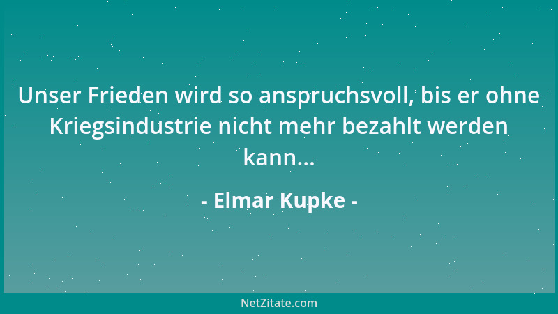 Elmar Kupke - Unser Frieden wird so anspruchsvoll, bis er ohne Kriegsindustrie nicht mehr bezahlt werden kann......