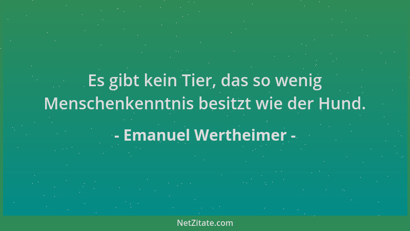 Emanuel Wertheimer - Es gibt kein Tier, das so wenig Menschenkenntnis besitzt wie der Hund....