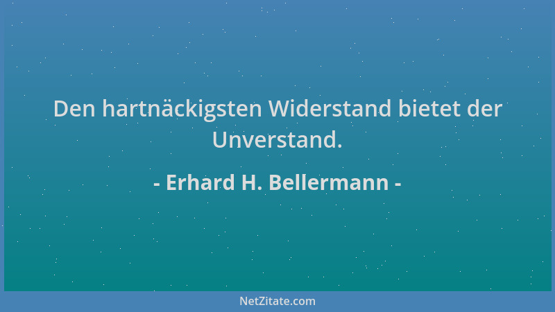Erhard H. Bellermann - Den hartnäckigsten Widerstand bietet der Unverstand....