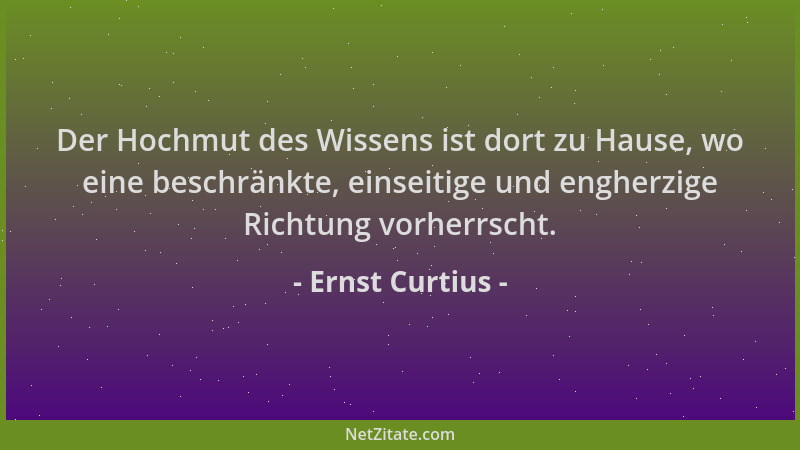Ernst Curtius - Der Hochmut des Wissens ist dort zu Hause, wo eine beschränkte, einseitige und engherzige Richtung vorherrs...