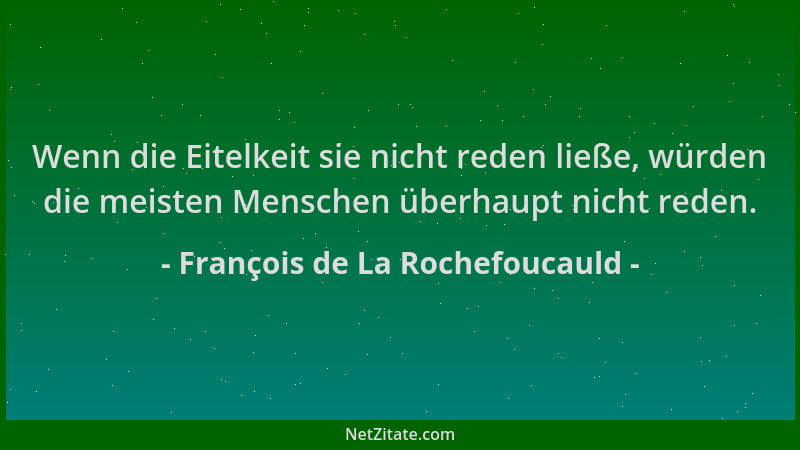François de La Rochefoucauld - Wenn die Eitelkeit sie nicht reden ließe, würden die meisten Menschen überhaupt nicht reden....
