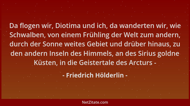 Friedrich Hölderlin - Da flogen wir, Diotima und ich, da wanderten wir, wie Schwalben, von einem Frühling der Welt zum ande...