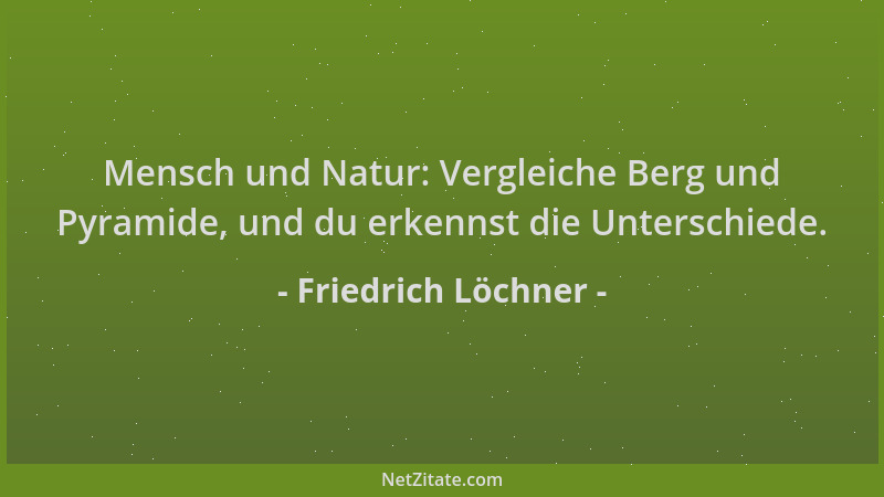 Friedrich Löchner - Mensch und Natur: Vergleiche Berg und Pyramide, und du erkennst die Unterschiede....