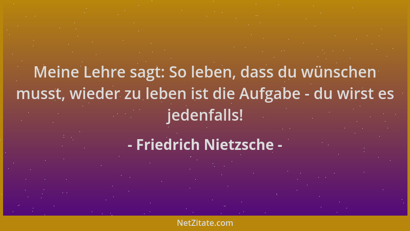 Friedrich Nietzsche - Meine Lehre sagt: So leben, dass du wünschen musst, wieder zu leben ist die Aufgabe - du wirst es jed...