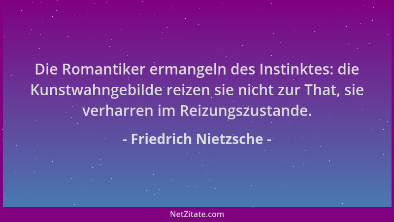 Friedrich Nietzsche - Die Romantiker ermangeln des Instinktes: die Kunstwahngebilde reizen sie nicht zur That, sie verharre...