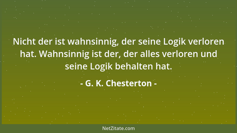 G. K. Chesterton - Nicht der ist wahnsinnig, der seine Logik verloren hat. Wahnsinnig ist der, der alles verloren und seine...
