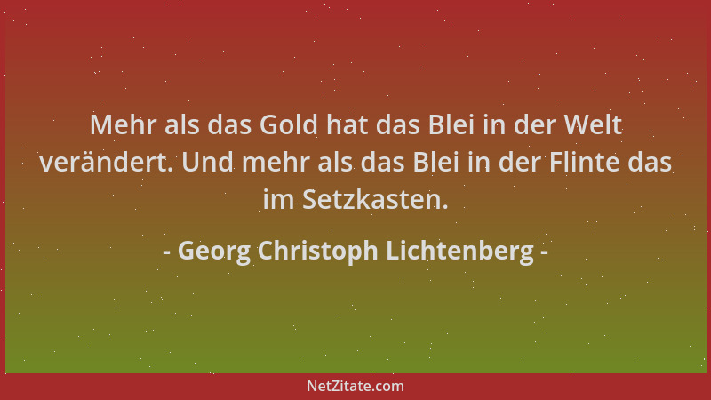 Georg Christoph Lichtenberg - Mehr als das Gold hat das Blei in der Welt verändert. Und mehr als das Blei in der Flinte das...