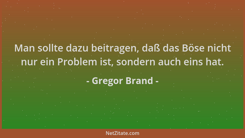 Gregor Brand - Man sollte dazu beitragen, daß das Böse nicht nur ein Problem ist, sondern auch eins hat....