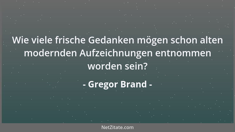 Gregor Brand - Wie viele frische Gedanken mögen schon alten modernden Aufzeichnungen entnommen worden sein?...