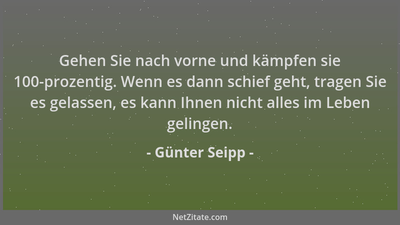 Günter Seipp - Gehen Sie nach vorne und kämpfen sie 100-prozentig. Wenn es dann schief geht, tragen Sie es gelassen, es kan...