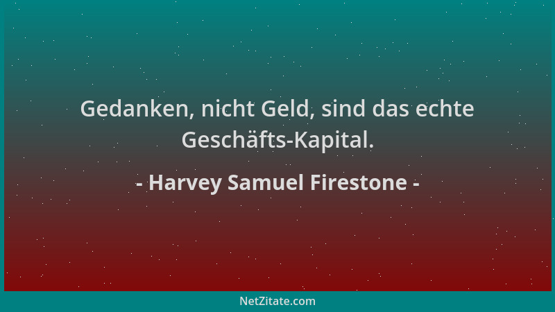 Harvey Samuel Firestone - Gedanken, nicht Geld, sind das echte Geschäfts-Kapital....