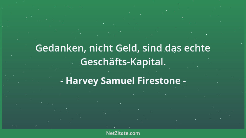 Harvey Samuel Firestone - Gedanken, nicht Geld, sind das echte Geschäfts-Kapital....