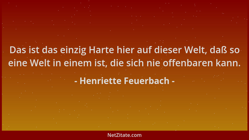 Henriette Feuerbach - Das ist das einzig Harte hier auf dieser Welt, daß so eine Welt in einem ist, die sich nie offenbaren...