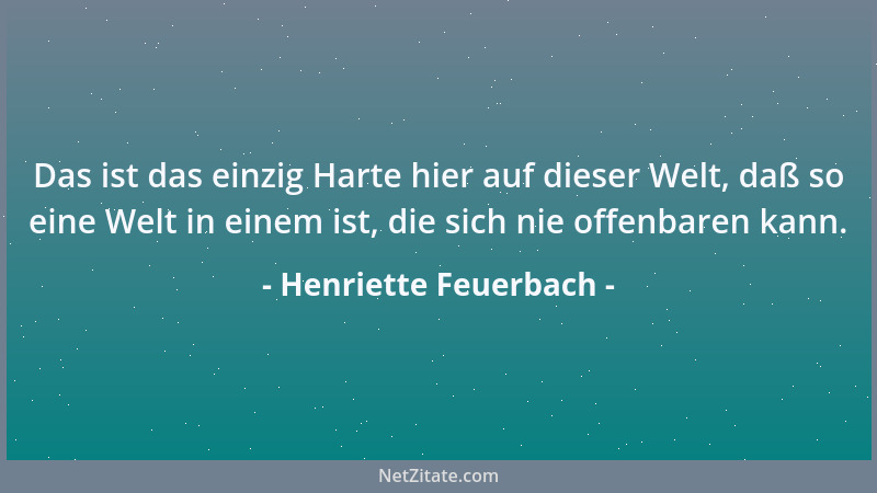 Henriette Feuerbach - Das ist das einzig Harte hier auf dieser Welt, daß so eine Welt in einem ist, die sich nie offenbaren...
