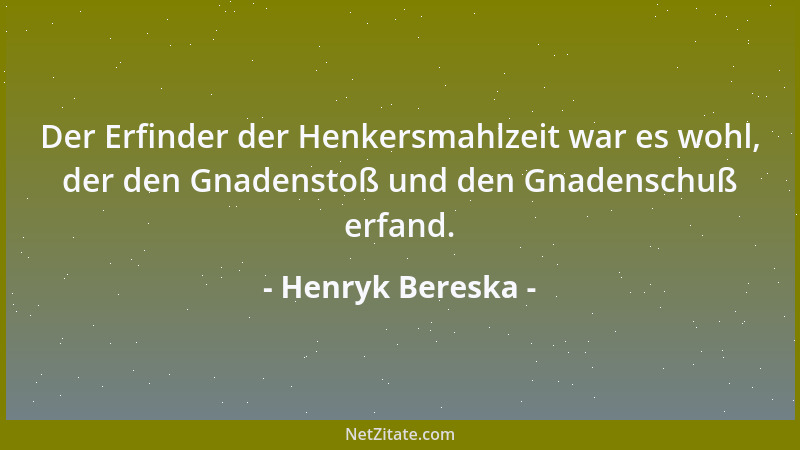 Henryk Bereska - Der Erfinder der Henkersmahlzeit war es wohl, der den Gnadenstoß und den Gnadenschuß erfand....