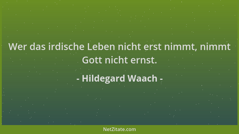Hildegard Waach - Wer das irdische Leben nicht erst nimmt, nimmt Gott nicht ernst....