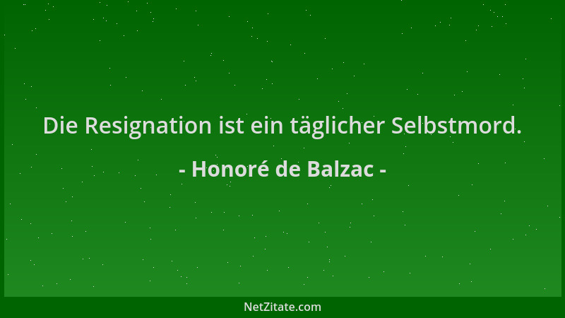 Honoré de Balzac - Die Resignation ist ein täglicher Selbstmord....