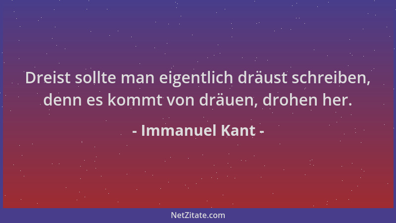 Immanuel Kant - Dreist sollte man eigentlich dräust schreiben, denn es kommt von dräuen, drohen her....