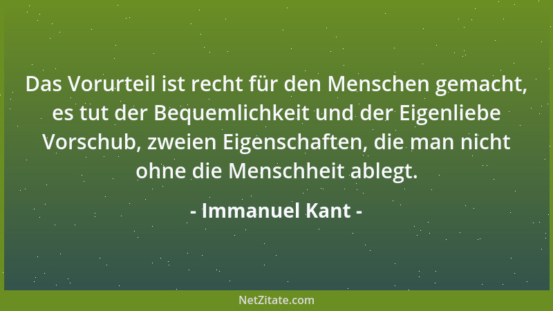 Immanuel Kant - Das Vorurteil ist recht für den Menschen gemacht, es tut der Bequemlichkeit und der Eigenliebe Vorschub, zw...