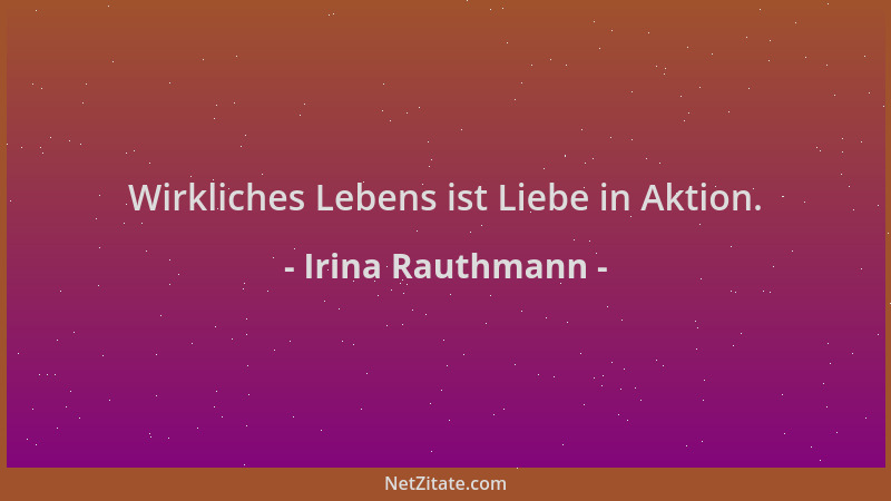 Irina Rauthmann - Wirkliches Lebens ist Liebe in Aktion....