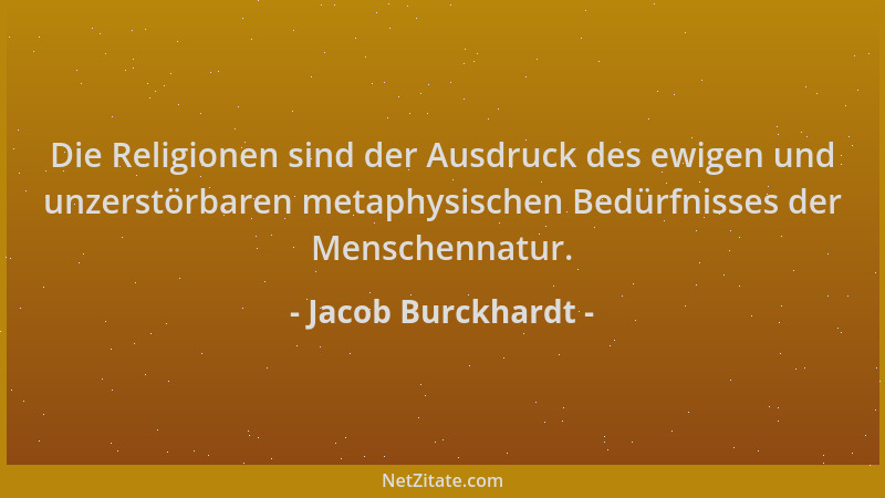 Jacob Burckhardt - Die Religionen sind der Ausdruck des ewigen und unzerstörbaren metaphysischen Bedürfnisses der Menschenn...