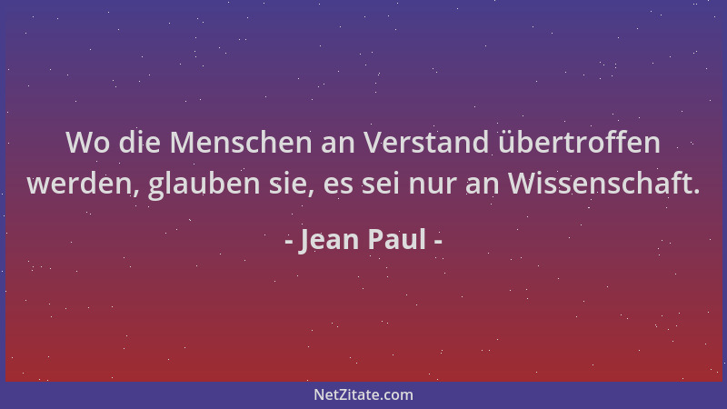 Jean Paul - Wo die Menschen an Verstand übertroffen werden, glauben sie, es sei nur an Wissenschaft....
