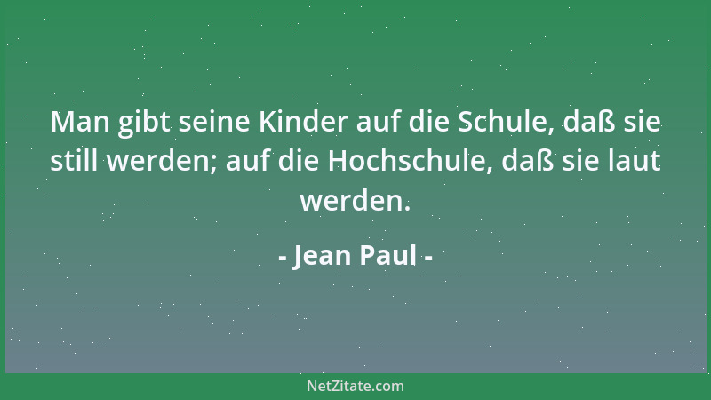 Jean Paul - Man gibt seine Kinder auf die Schule, daß sie still werden; auf die Hochschule, daß sie laut werden....