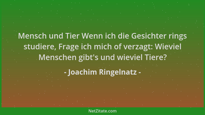 Joachim Ringelnatz - Mensch und Tier Wenn ich die Gesichter rings studiere, Frage ich mich of verzagt: Wieviel Menschen gib...