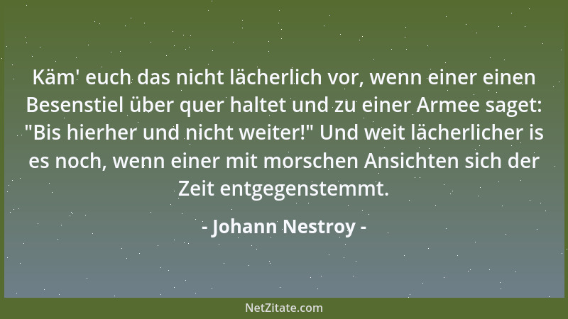 Johann Nestroy - Käm ' euch das nicht lächerlich vor, wenn einer einen Besenstiel über quer haltet und zu einer Armee saget:...