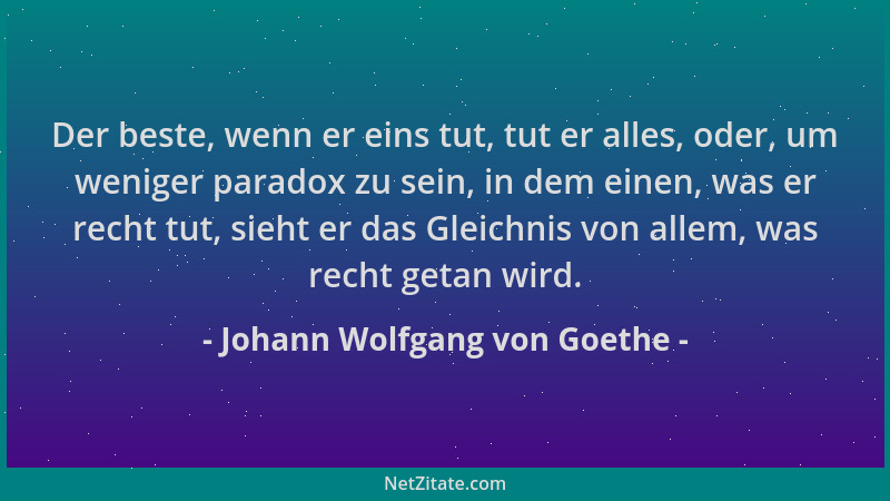 Johann Wolfgang von Goethe - Der beste, wenn er eins tut, tut er alles, oder, um weniger paradox zu sein, in dem einen, was...