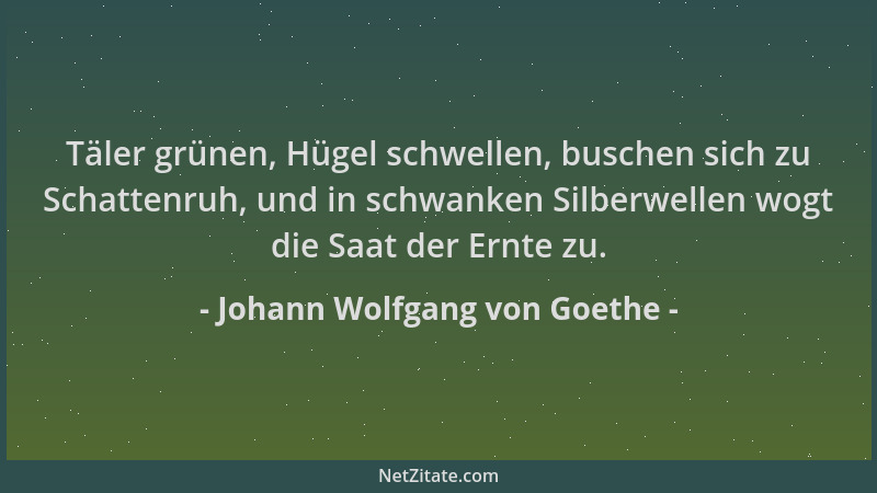 Johann Wolfgang von Goethe - Täler grünen, Hügel schwellen, buschen sich zu Schattenruh, und in schwanken Silberwellen wogt...