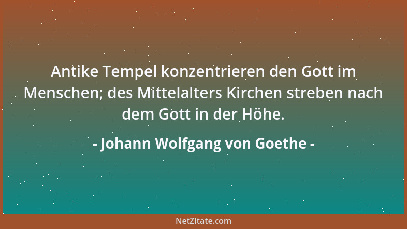 Johann Wolfgang von Goethe - Antike Tempel konzentrieren den Gott im Menschen; des Mittelalters Kirchen streben nach dem Go...