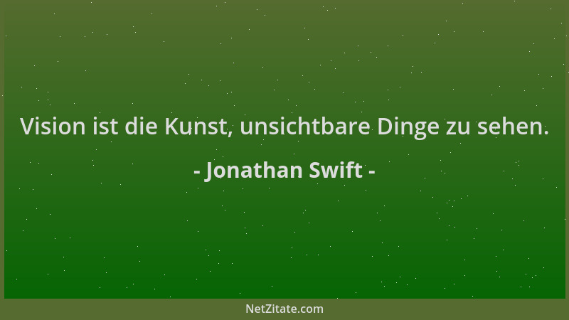 Jonathan Swift - Vision ist die Kunst, unsichtbare Dinge zu sehen....