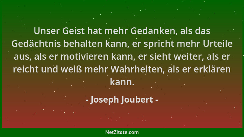 Joseph Joubert - Unser Geist hat mehr Gedanken, als das Gedächtnis behalten kann, er spricht mehr Urteile aus, als er motiv...