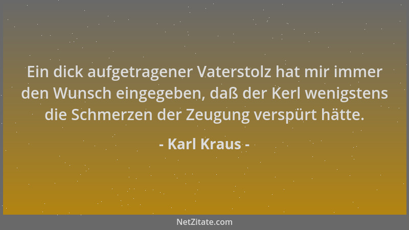 Karl Kraus - Ein dick aufgetragener Vaterstolz hat mir immer den Wunsch eingegeben, daß der Kerl wenigstens die Schmerzen d...