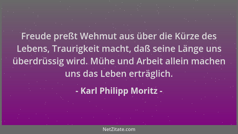 Karl Philipp Moritz - Freude preßt Wehmut aus über die Kürze des Lebens, Traurigkeit macht, daß seine Länge uns überdrüssig...