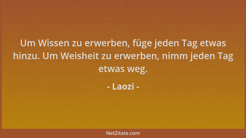 Laozi - Um Wissen zu erwerben, füge jeden Tag etwas hinzu. Um Weisheit zu erwerben, nimm jeden Tag etwas weg....