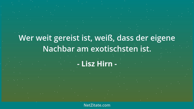 Lisz Hirn - Wer weit gereist ist, weiß, dass der eigene Nachbar am exotischsten ist....