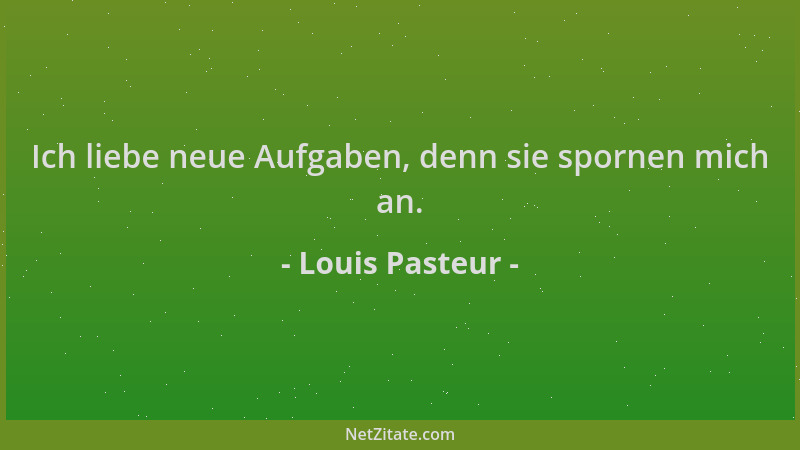 Louis Pasteur - Ich liebe neue Aufgaben, denn sie spornen mich an....