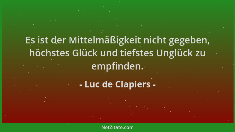 Luc de Clapiers - Es ist der Mittelmäßigkeit nicht gegeben, höchstes Glück und tiefstes Unglück zu empfinden....