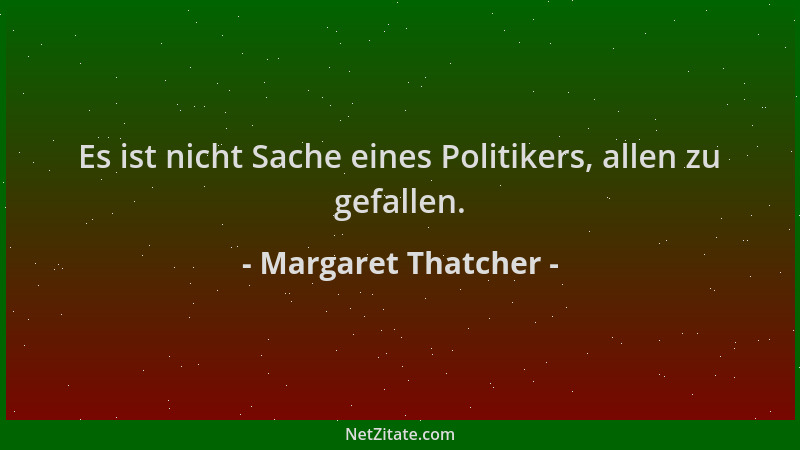 Margaret Thatcher - Es ist nicht Sache eines Politikers, allen zu gefallen....