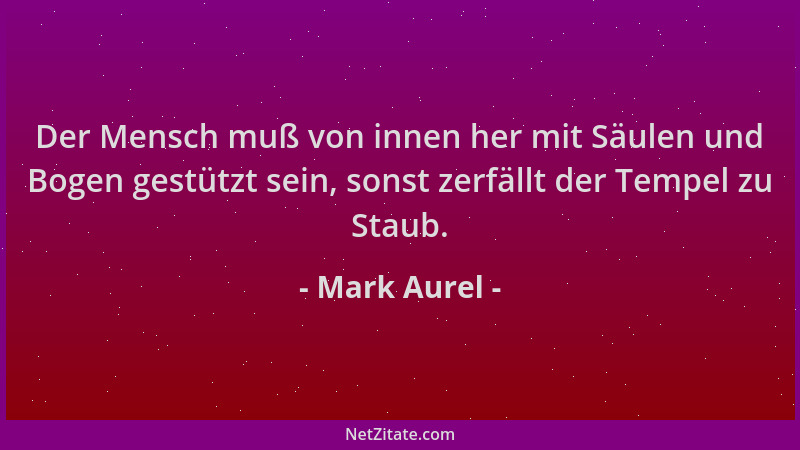 Mark Aurel - Der Mensch muß von innen her mit Säulen und Bogen gestützt sein, sonst zerfällt der Tempel zu Staub....